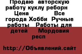 Продаю  авторскую работу куклу-реборн  › Цена ­ 27 000 - Все города Хобби. Ручные работы » Работы для детей   . Мордовия респ.